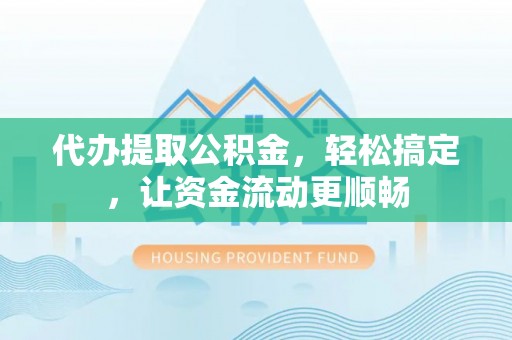 磁县代办提取公积金，轻松搞定，让资金流动更顺畅