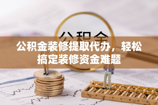 磁县公积金装修提取代办，轻松搞定装修资金难题
