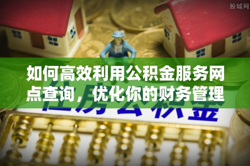 磁县如何高效利用公积金服务网点查询，优化你的财务管理