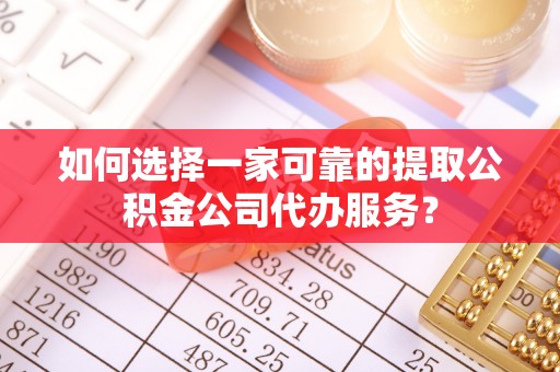 磁县如何选择一家可靠的提取公积金公司代办服务？