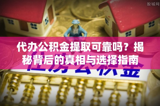 磁县代办公积金提取可靠吗？揭秘背后的真相与选择指南