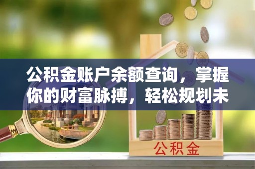 磁县公积金账户余额查询，掌握你的财富脉搏，轻松规划未来