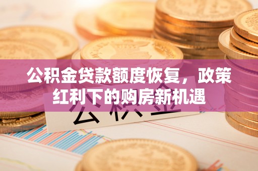磁县公积金贷款额度恢复，政策红利下的购房新机遇