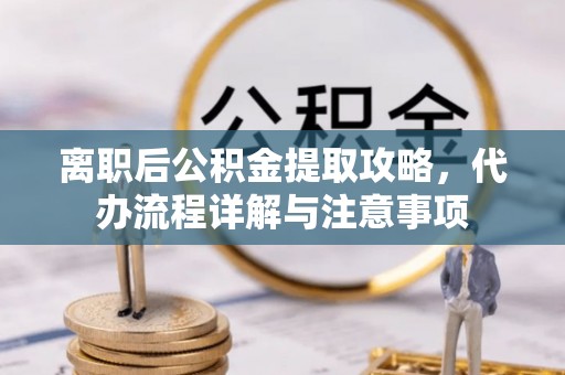 磁县离职后公积金提取攻略，代办流程详解与注意事项