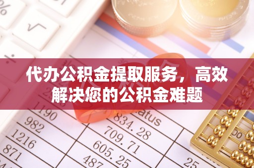 磁县代办公积金提取服务，高效解决您的公积金难题