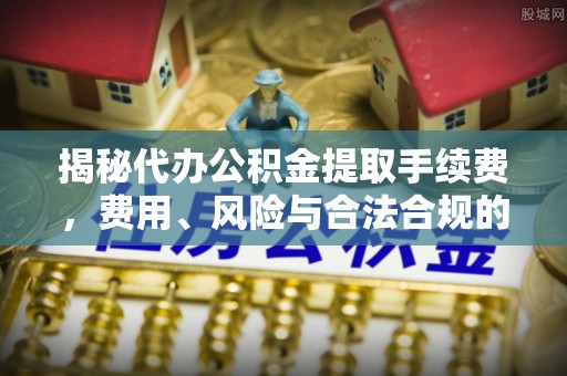 磁县揭秘代办公积金提取手续费，费用、风险与合法合规的全解析