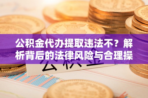 磁县公积金代办提取违法不？解析背后的法律风险与合理操作
