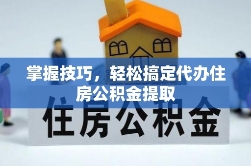 磁县掌握技巧，轻松搞定代办住房公积金提取