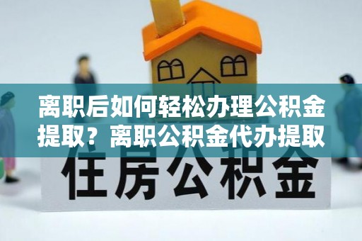 磁县离职后如何轻松办理公积金提取？离职公积金代办提取全攻略