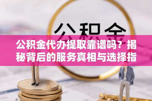 磁县公积金代办提取靠谱吗？揭秘背后的服务真相与选择指南