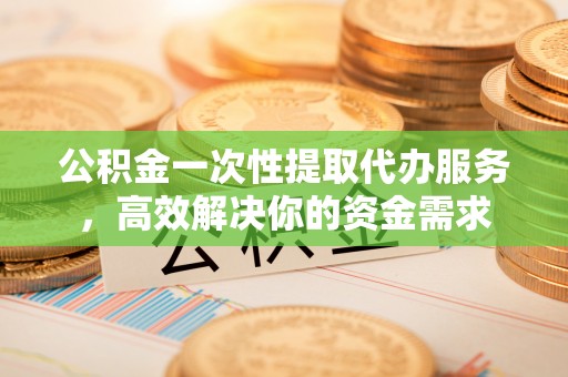 磁县公积金一次性提取代办服务，高效解决你的资金需求