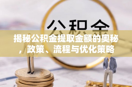 磁县揭秘公积金提取金额的奥秘，政策、流程与优化策略