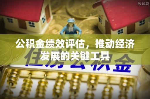 磁县公积金绩效评估，推动经济发展的关键工具