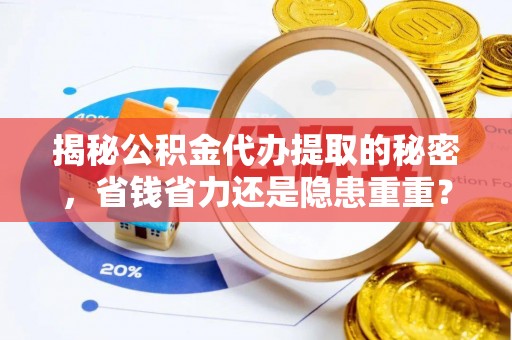 磁县揭秘公积金代办提取的秘密，省钱省力还是隐患重重？