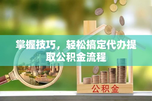 磁县掌握技巧，轻松搞定代办提取公积金流程