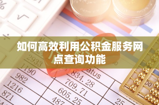 磁县如何高效利用公积金服务网点查询功能
