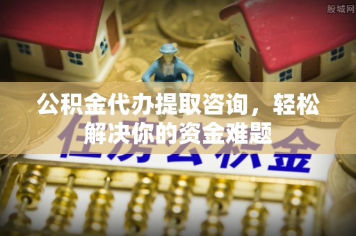 磁县公积金代办提取咨询，轻松解决你的资金难题