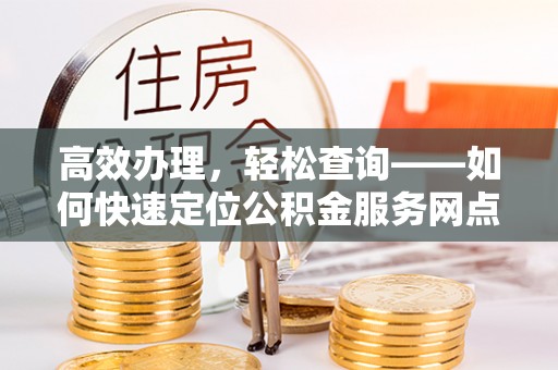 磁县高效办理，轻松查询——如何快速定位公积金服务网点