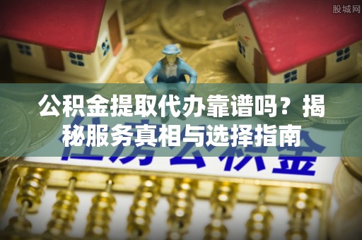 磁县公积金提取代办靠谱吗？揭秘服务真相与选择指南