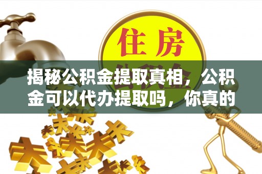 磁县揭秘公积金提取真相，公积金可以代办提取吗，你真的了解吗？