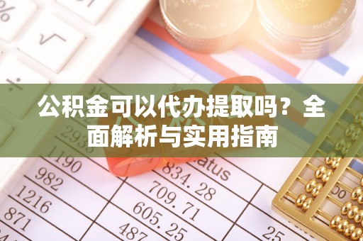 磁县公积金可以代办提取吗？全面解析与实用指南