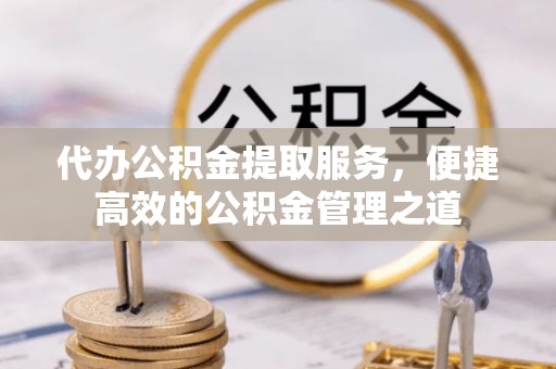 磁县代办公积金提取服务，便捷高效的公积金管理之道