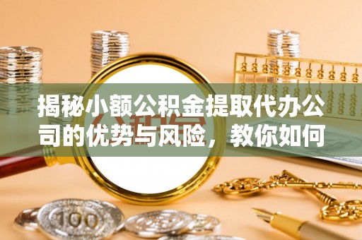 磁县揭秘小额公积金提取代办公司的优势与风险，教你如何选择可靠服务