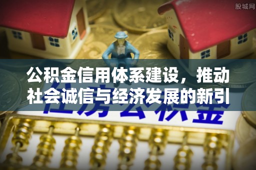 磁县公积金信用体系建设，推动社会诚信与经济发展的新引擎