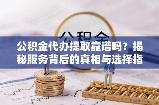 磁县公积金代办提取靠谱吗？揭秘服务背后的真相与选择指南