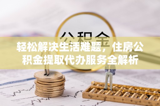 磁县轻松解决生活难题，住房公积金提取代办服务全解析
