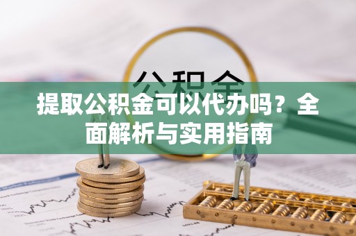 磁县提取公积金可以代办吗？全面解析与实用指南