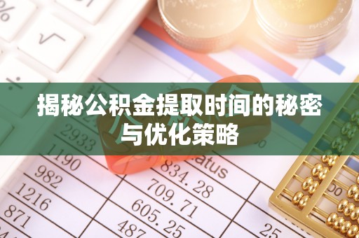 磁县揭秘公积金提取时间的秘密与优化策略
