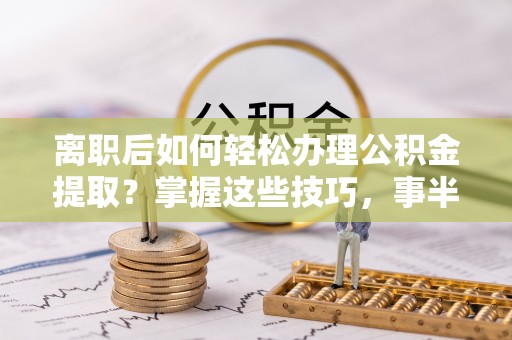 磁县离职后如何轻松办理公积金提取？掌握这些技巧，事半功倍！