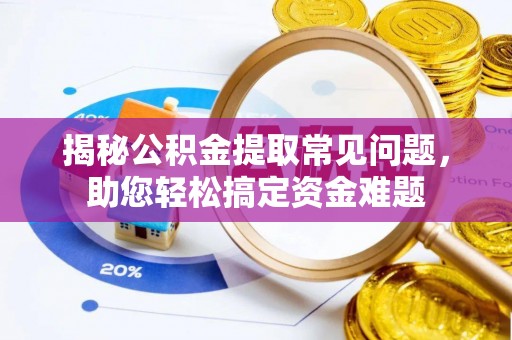 磁县揭秘公积金提取常见问题，助您轻松搞定资金难题