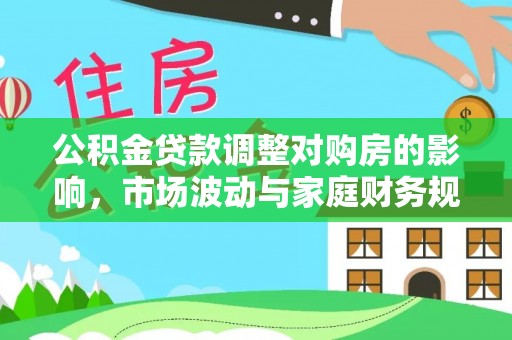 磁县公积金贷款调整对购房的影响，市场波动与家庭财务规划