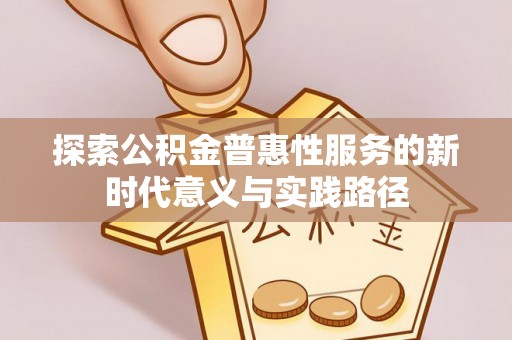 磁县探索公积金普惠性服务的新时代意义与实践路径