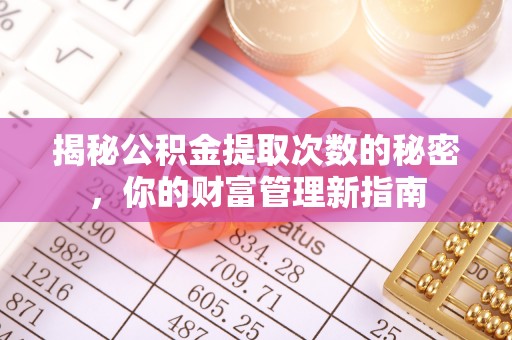 磁县揭秘公积金提取次数的秘密，你的财富管理新指南