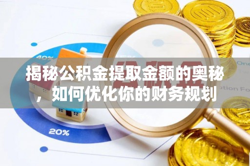 磁县揭秘公积金提取金额的奥秘，如何优化你的财务规划