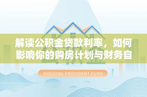 磁县解读公积金贷款利率，如何影响你的购房计划与财务自由