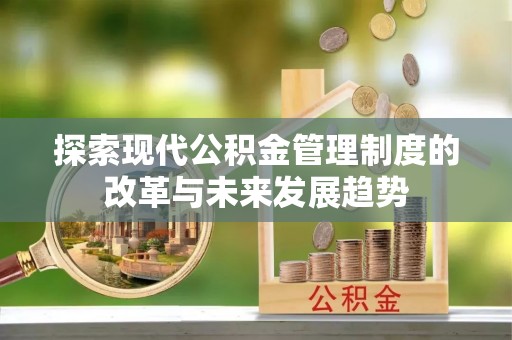 磁县探索现代公积金管理制度的改革与未来发展趋势
