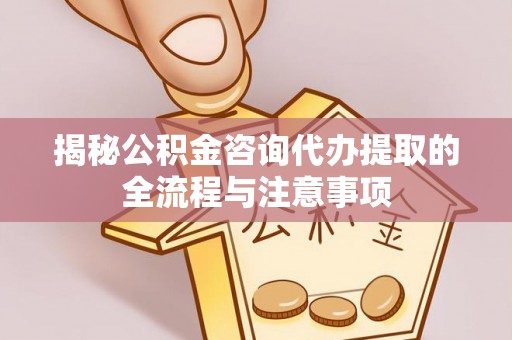 磁县揭秘公积金咨询代办提取的全流程与注意事项