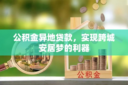 磁县公积金异地贷款，实现跨城安居梦的利器