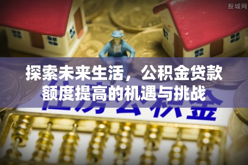 磁县探索未来生活，公积金贷款额度提高的机遇与挑战