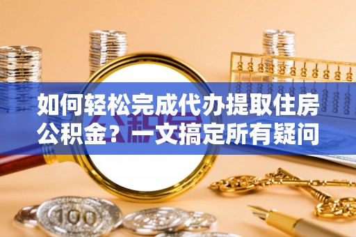 磁县如何轻松完成代办提取住房公积金？一文搞定所有疑问