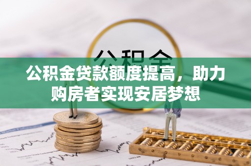 磁县公积金贷款额度提高，助力购房者实现安居梦想