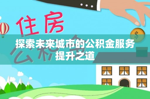 磁县探索未来城市的公积金服务提升之道