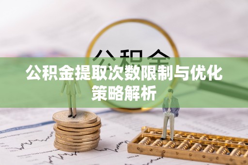 磁县公积金提取次数限制与优化策略解析