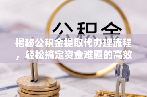 磁县揭秘公积金提取代办理流程，轻松搞定资金难题的高效方法