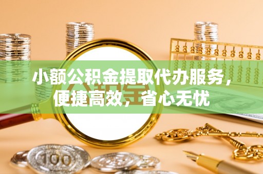 磁县小额公积金提取代办服务，便捷高效，省心无忧