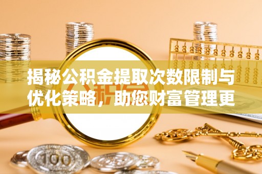 磁县揭秘公积金提取次数限制与优化策略，助您财富管理更高效
